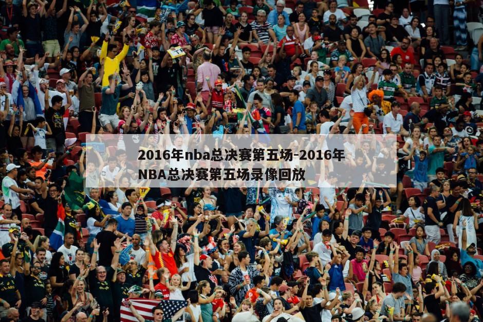 2016年nba总决赛第五场-2016年NBA总决赛第五场录像回放