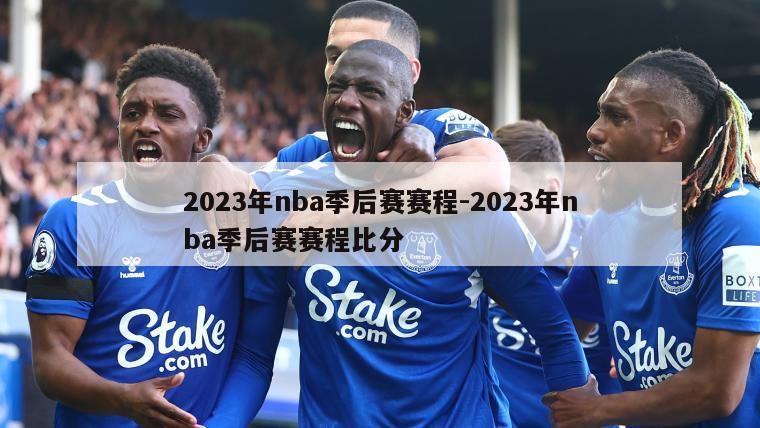 2023年nba季后赛赛程-2023年nba季后赛赛程比分