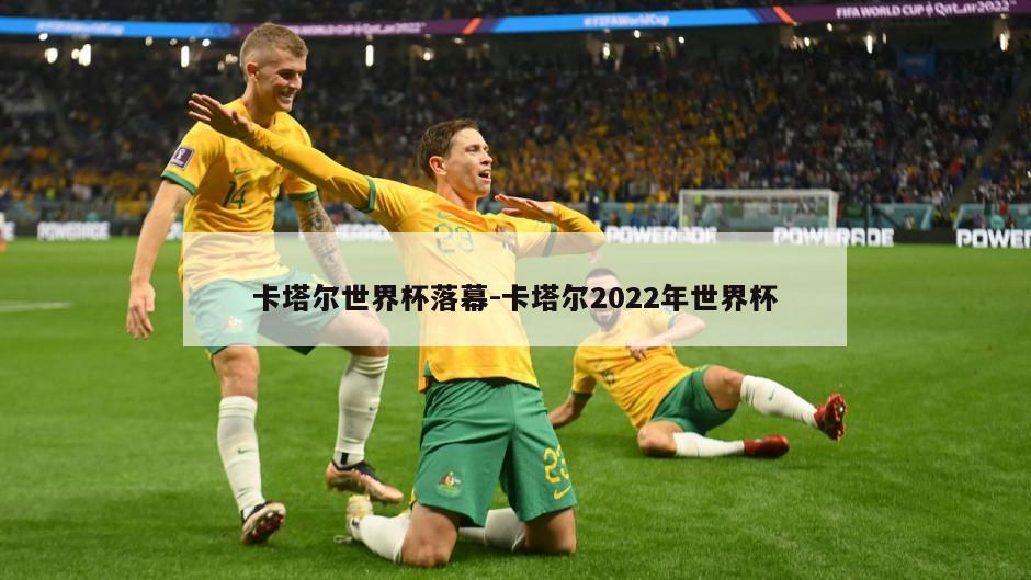 卡塔尔世界杯落幕-卡塔尔2022年世界杯