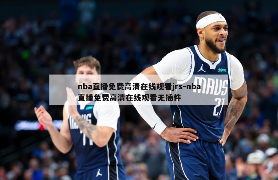 nba直播免费高清在线观看jrs-nba直播免费高清在线观看无插件