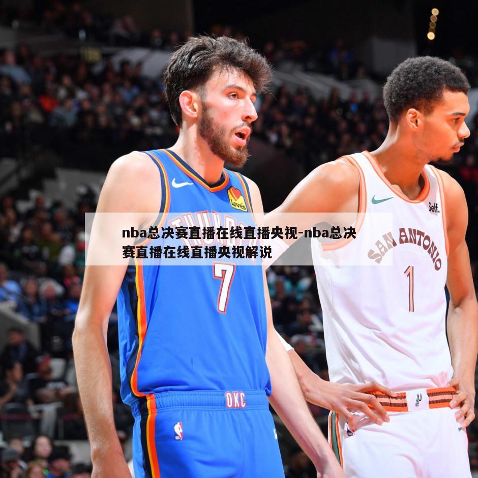 nba总决赛直播在线直播央视-nba总决赛直播在线直播央视解说