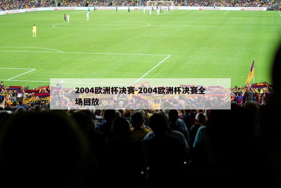 2004欧洲杯决赛-2004欧洲杯决赛全场回放