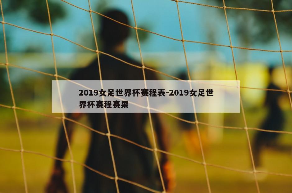 2019女足世界杯赛程表-2019女足世界杯赛程赛果